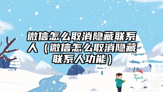 微信怎么取消隱藏聯(lián)系人（微信怎么取消隱藏聯(lián)系人功能）