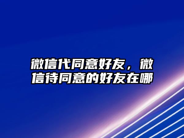 微信代同意好友，微信待同意的好友在哪