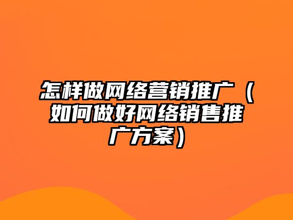 怎樣做網(wǎng)絡營銷推廣（如何做好網(wǎng)絡銷售推廣方案）