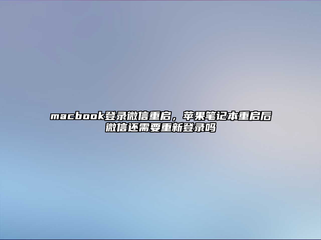 macbook登錄微信重啟，蘋果筆記本重啟后微信還需要重新登錄嗎