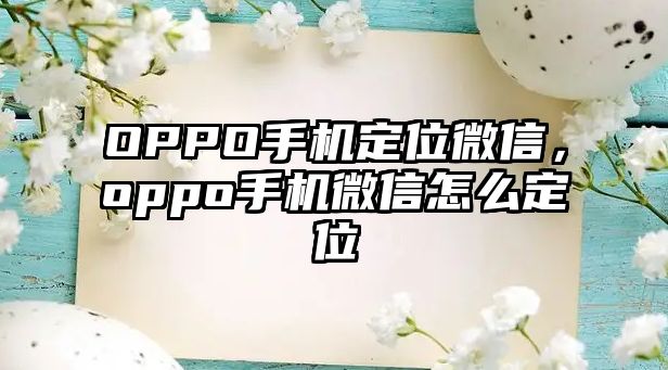 OPPO手機(jī)定位微信，oppo手機(jī)微信怎么定位