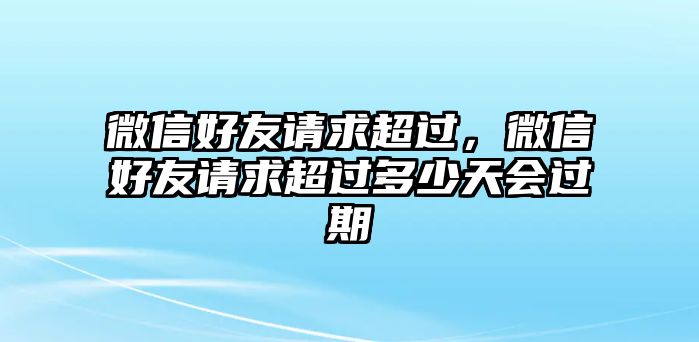 微信好友請(qǐng)求超過(guò)，微信好友請(qǐng)求超過(guò)多少天會(huì)過(guò)期