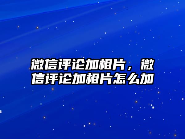 微信評(píng)論加相片，微信評(píng)論加相片怎么加