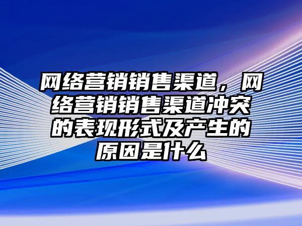 網(wǎng)絡營銷銷售渠道，網(wǎng)絡營銷銷售渠道沖突的表現(xiàn)形式及產(chǎn)生的原因是什么