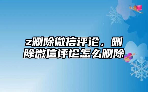 z刪除微信評論，刪除微信評論怎么刪除