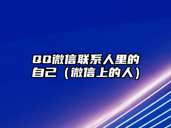 QQ微信聯(lián)系人里的自己（微信上的人）