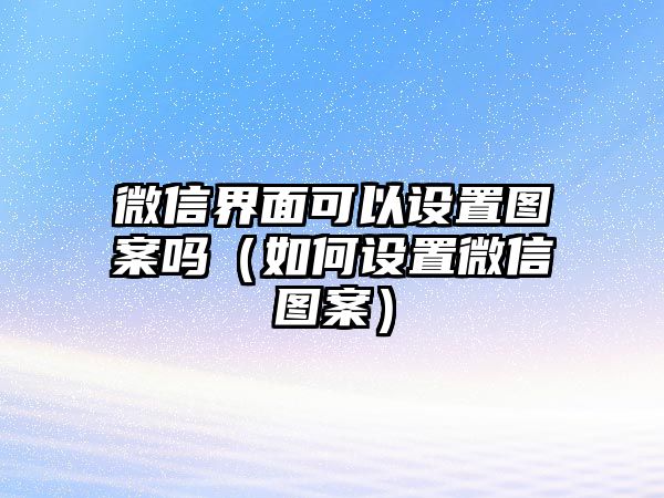 微信界面可以設(shè)置圖案嗎（如何設(shè)置微信圖案）