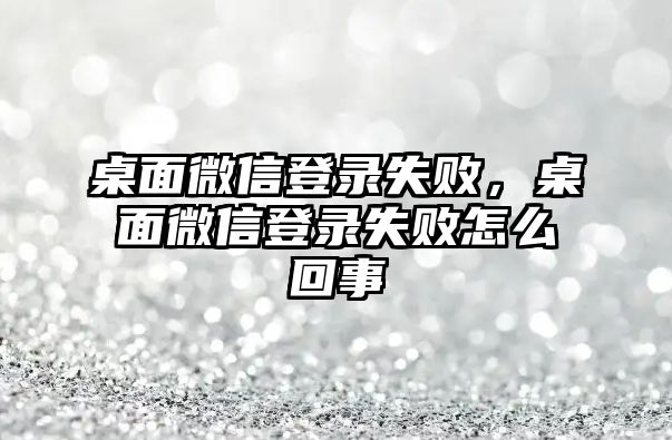 桌面微信登錄失敗，桌面微信登錄失敗怎么回事