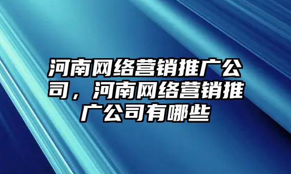 河南網(wǎng)絡(luò)營(yíng)銷推廣公司，河南網(wǎng)絡(luò)營(yíng)銷推廣公司有哪些