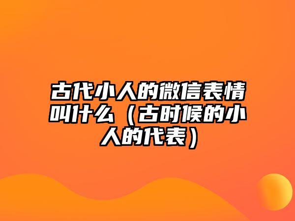 古代小人的微信表情叫什么（古時(shí)候的小人的代表）