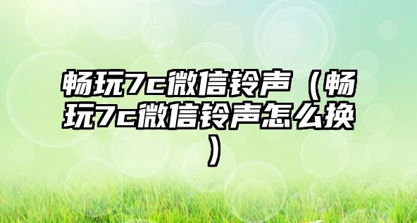 暢玩7c微信鈴聲（暢玩7c微信鈴聲怎么換）