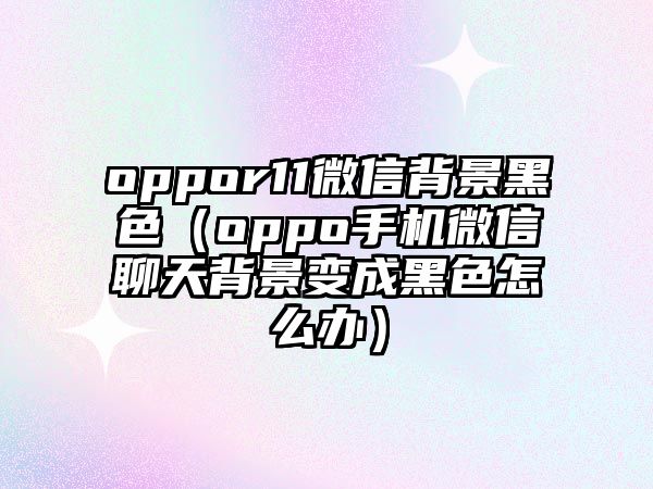 oppor11微信背景黑色（oppo手機(jī)微信聊天背景變成黑色怎么辦）