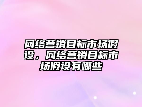 網絡營銷目標市場假設，網絡營銷目標市場假設有哪些