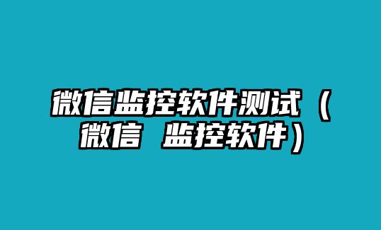 微信監(jiān)控軟件測(cè)試（微信 監(jiān)控軟件）