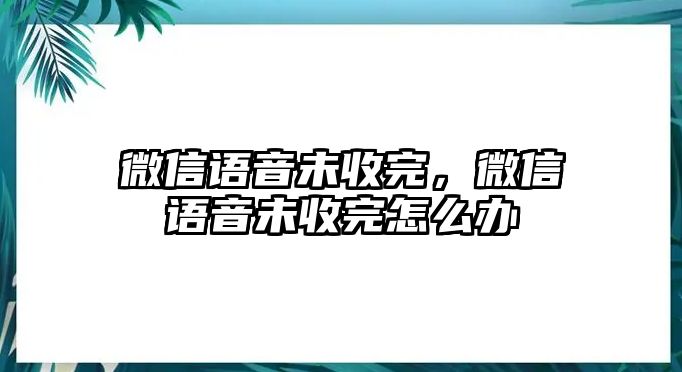 微信語(yǔ)音未收完，微信語(yǔ)音未收完怎么辦