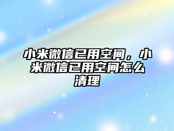 小米微信已用空間，小米微信已用空間怎么清理