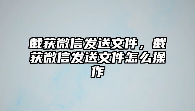 截獲微信發(fā)送文件，截獲微信發(fā)送文件怎么操作