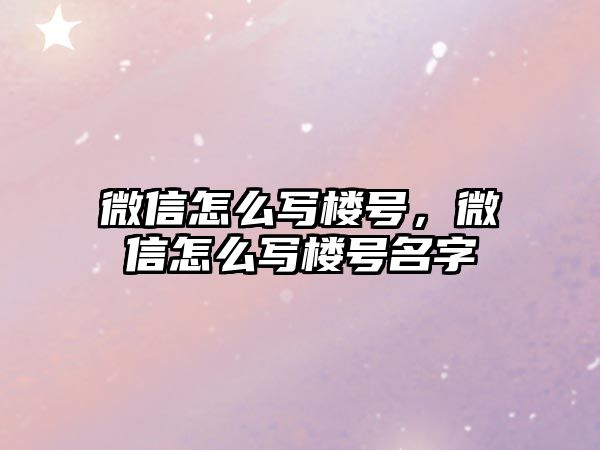 微信怎么寫樓號，微信怎么寫樓號名字