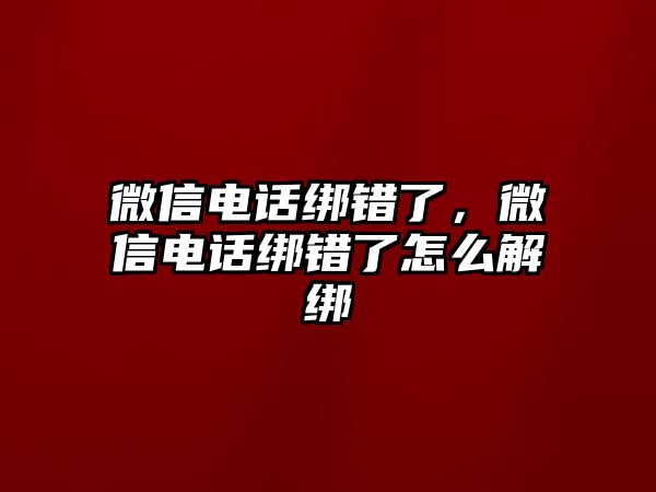 微信電話綁錯了，微信電話綁錯了怎么解綁