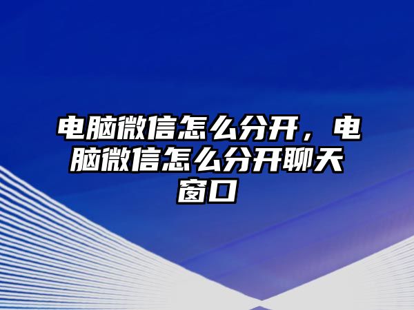 電腦微信怎么分開，電腦微信怎么分開聊天窗口