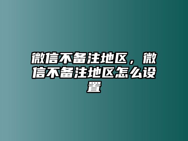 微信不備注地區(qū)，微信不備注地區(qū)怎么設(shè)置