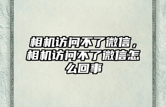 相機訪問不了微信，相機訪問不了微信怎么回事