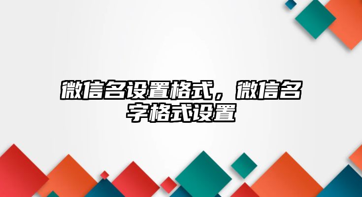 微信名設(shè)置格式，微信名字格式設(shè)置