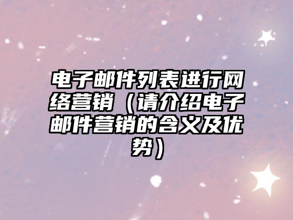 電子郵件列表進(jìn)行網(wǎng)絡(luò)營(yíng)銷(xiāo)（請(qǐng)介紹電子郵件營(yíng)銷(xiāo)的含義及優(yōu)勢(shì)）