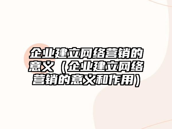 企業(yè)建立網(wǎng)絡營銷的意義（企業(yè)建立網(wǎng)絡營銷的意義和作用）