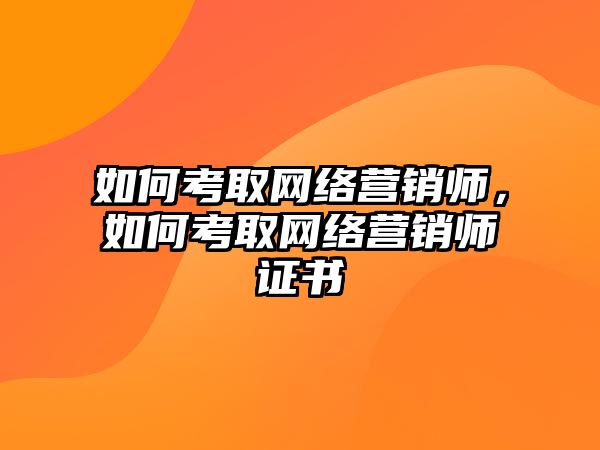 如何考取網(wǎng)絡(luò)營銷師，如何考取網(wǎng)絡(luò)營銷師證書