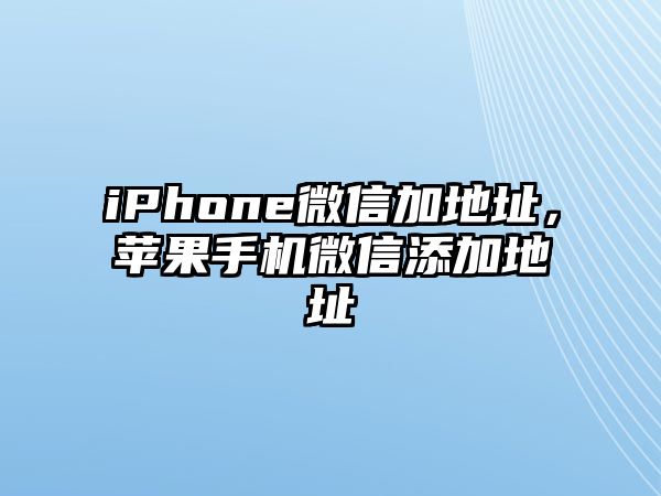 iPhone微信加地址，蘋果手機微信添加地址