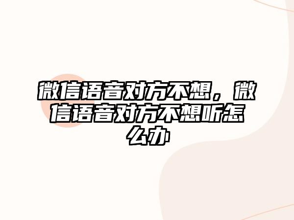 微信語音對(duì)方不想，微信語音對(duì)方不想聽怎么辦