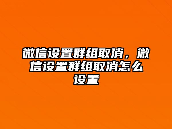 微信設(shè)置群組取消，微信設(shè)置群組取消怎么設(shè)置