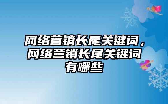 網絡營銷長尾關鍵詞，網絡營銷長尾關鍵詞有哪些