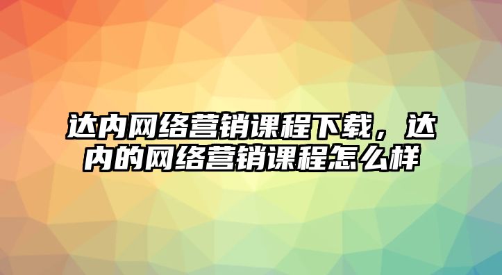 達內(nèi)網(wǎng)絡(luò)營銷課程下載，達內(nèi)的網(wǎng)絡(luò)營銷課程怎么樣