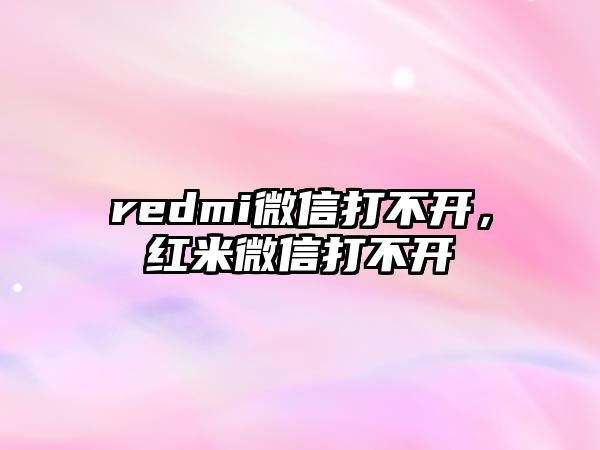 redmi微信打不開，紅米微信打不開