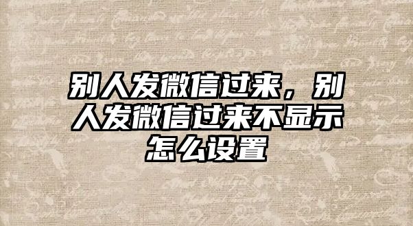 別人發(fā)微信過(guò)來(lái)，別人發(fā)微信過(guò)來(lái)不顯示怎么設(shè)置