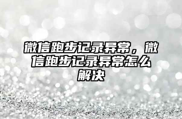 微信跑步記錄異常，微信跑步記錄異常怎么解決