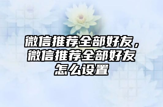 微信推薦全部好友，微信推薦全部好友怎么設(shè)置