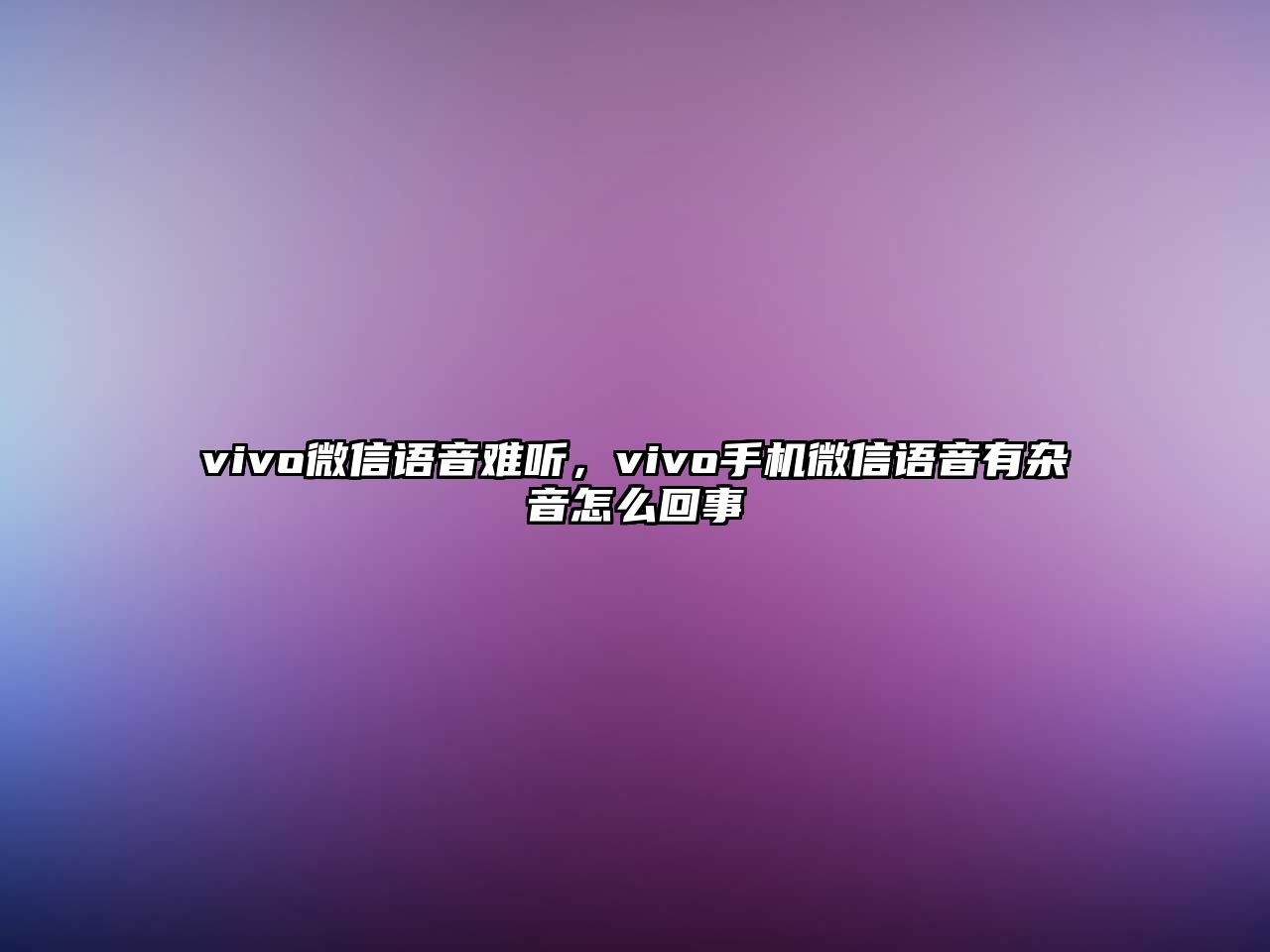 vivo微信語音難聽，vivo手機微信語音有雜音怎么回事