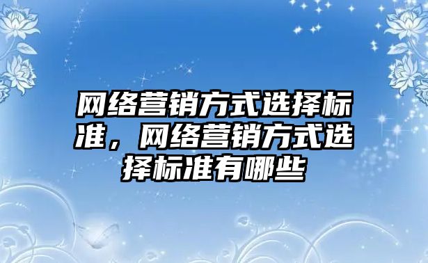 網(wǎng)絡營銷方式選擇標準，網(wǎng)絡營銷方式選擇標準有哪些