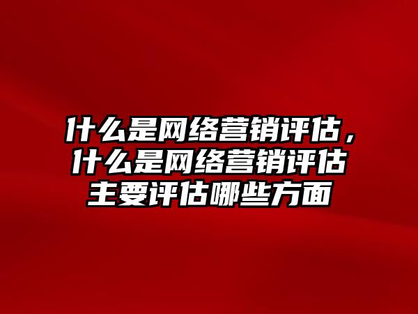 什么是網(wǎng)絡(luò)營銷評估，什么是網(wǎng)絡(luò)營銷評估主要評估哪些方面