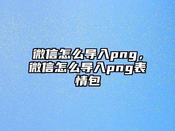 微信怎么導入png，微信怎么導入png表情包