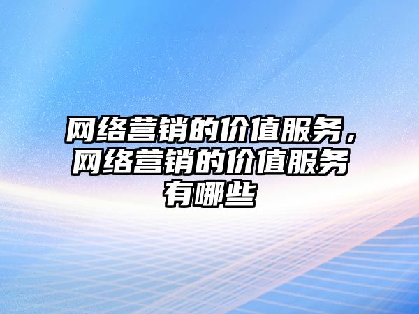 網絡營銷的價值服務，網絡營銷的價值服務有哪些