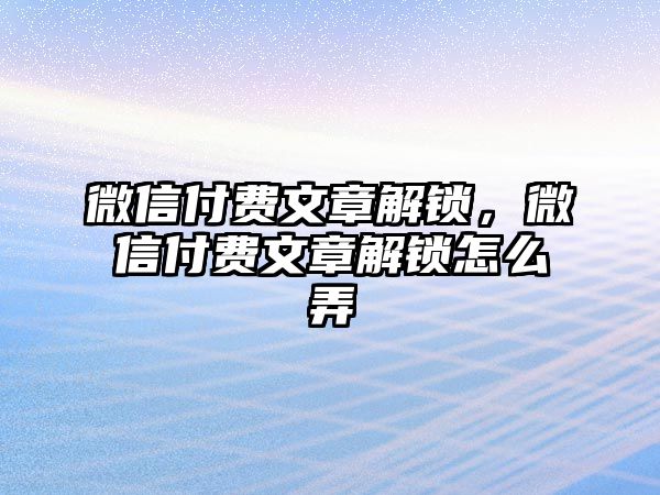 微信付費文章解鎖，微信付費文章解鎖怎么弄