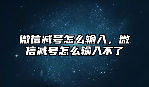 微信減號怎么輸入，微信減號怎么輸入不了