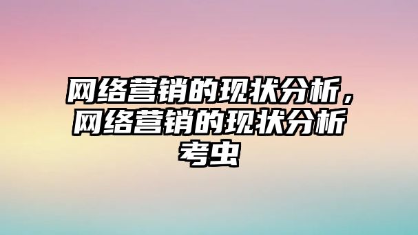 網(wǎng)絡營銷的現(xiàn)狀分析，網(wǎng)絡營銷的現(xiàn)狀分析考蟲