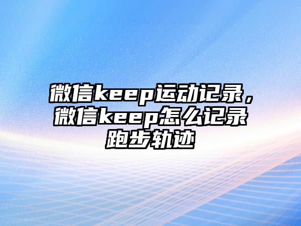 微信keep運動記錄，微信keep怎么記錄跑步軌跡