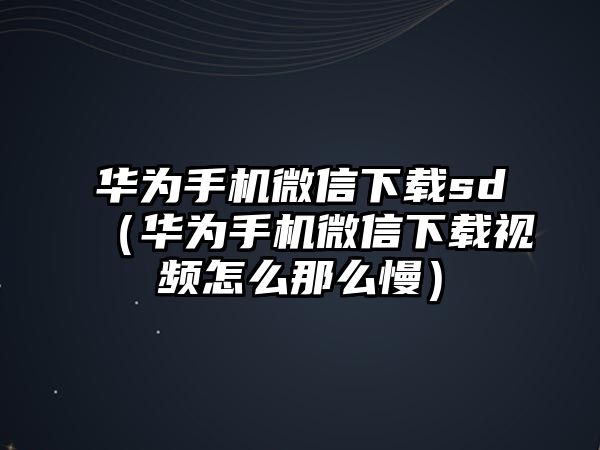 華為手機(jī)微信下載sd（華為手機(jī)微信下載視頻怎么那么慢）