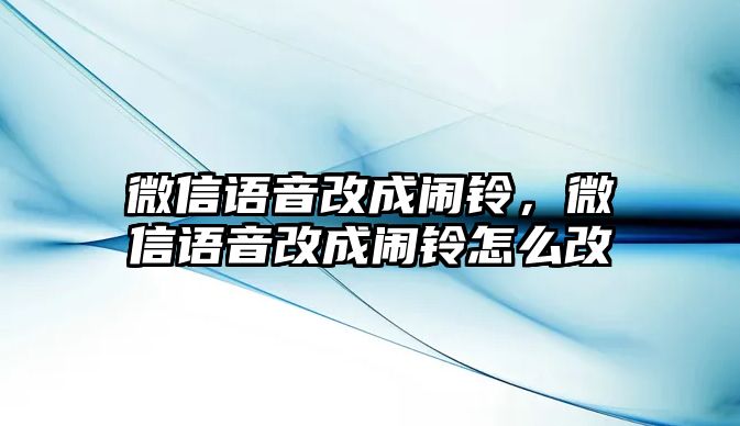 微信語音改成鬧鈴，微信語音改成鬧鈴怎么改